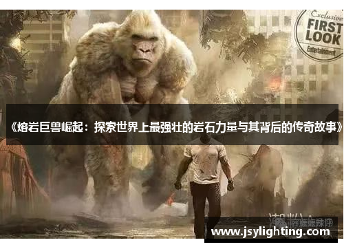 《熔岩巨兽崛起：探索世界上最强壮的岩石力量与其背后的传奇故事》